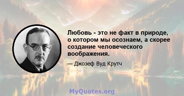 Любовь - это не факт в природе, о котором мы осознаем, а скорее создание человеческого воображения.