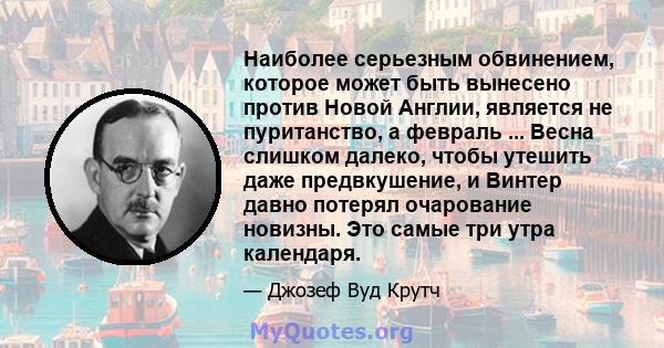 Наиболее серьезным обвинением, которое может быть вынесено против Новой Англии, является не пуританство, а февраль ... Весна слишком далеко, чтобы утешить даже предвкушение, и Винтер давно потерял очарование новизны.