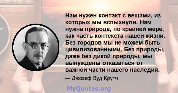 Нам нужен контакт с вещами, из которых мы вспыхнули. Нам нужна природа, по крайней мере, как часть контекста нашей жизни. Без городов мы не можем быть цивилизованными. Без природы, даже без дикой природы, мы вынуждены