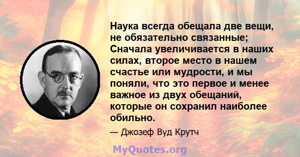 Наука всегда обещала две вещи, не обязательно связанные; Сначала увеличивается в наших силах, второе место в нашем счастье или мудрости, и мы поняли, что это первое и менее важное из двух обещаний, которые он сохранил