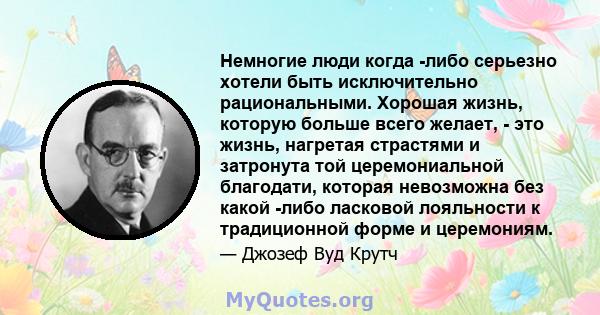 Немногие люди когда -либо серьезно хотели быть исключительно рациональными. Хорошая жизнь, которую больше всего желает, - это жизнь, нагретая страстями и затронута той церемониальной благодати, которая невозможна без