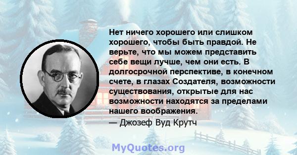 Нет ничего хорошего или слишком хорошего, чтобы быть правдой. Не верьте, что мы можем представить себе вещи лучше, чем они есть. В долгосрочной перспективе, в конечном счете, в глазах Создателя, возможности