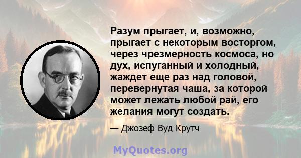 Разум прыгает, и, возможно, прыгает с некоторым восторгом, через чрезмерность космоса, но дух, испуганный и холодный, жаждет еще раз над головой, перевернутая чаша, за которой может лежать любой рай, его желания могут