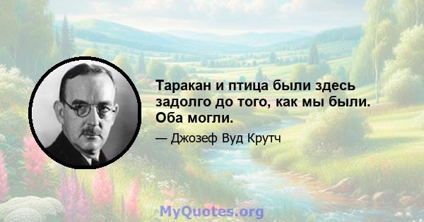 Таракан и птица были здесь задолго до того, как мы были. Оба могли.