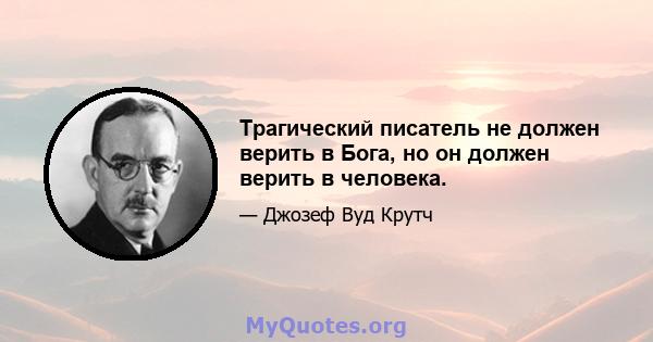 Трагический писатель не должен верить в Бога, но он должен верить в человека.