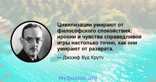 Цивилизации умирают от философского спокойствия, иронии и чувства справедливой игры настолько точно, как они умирают от разврата.