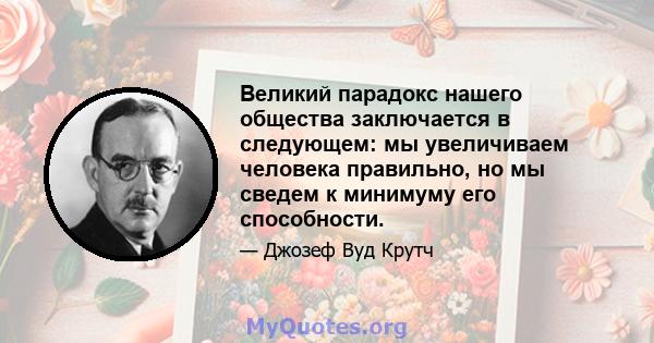 Великий парадокс нашего общества заключается в следующем: мы увеличиваем человека правильно, но мы сведем к минимуму его способности.