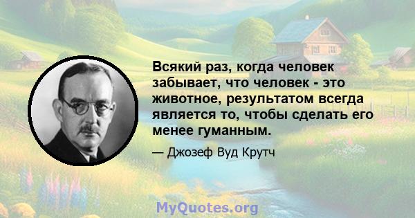 Всякий раз, когда человек забывает, что человек - это животное, результатом всегда является то, чтобы сделать его менее гуманным.