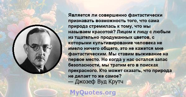 Является ли совершенно фантастически признавать возможность того, что сама природа стремилась к тому, что мы называем красотой? Лицом к лицу с любым из тщательно продуманных цветов, с которыми культивирование человека