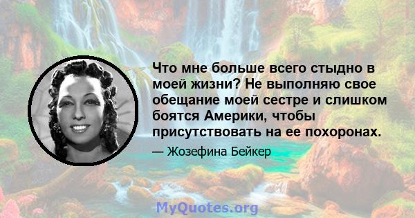 Что мне больше всего стыдно в моей жизни? Не выполняю свое обещание моей сестре и слишком боятся Америки, чтобы присутствовать на ее похоронах.