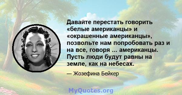 Давайте перестать говорить «белые американцы» и «окрашенные американцы», позвольте нам попробовать раз и на все, говоря ... американцы. Пусть люди будут равны на земле, как на небесах.