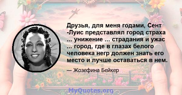 Друзья, для меня годами, Сент -Луис представлял город страха ... унижение ... страдания и ужас ... город, где в глазах белого человека негр должен знать его место и лучше оставаться в нем.