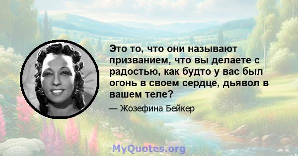 Это то, что они называют призванием, что вы делаете с радостью, как будто у вас был огонь в своем сердце, дьявол в вашем теле?