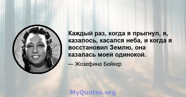 Каждый раз, когда я прыгнул, я, казалось, касался неба, и когда я восстановил Землю, она казалась моей одинокой.