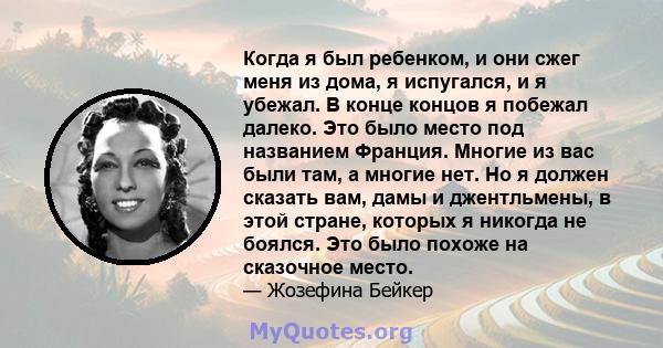 Когда я был ребенком, и они сжег меня из дома, я испугался, и я убежал. В конце концов я побежал далеко. Это было место под названием Франция. Многие из вас были там, а многие нет. Но я должен сказать вам, дамы и