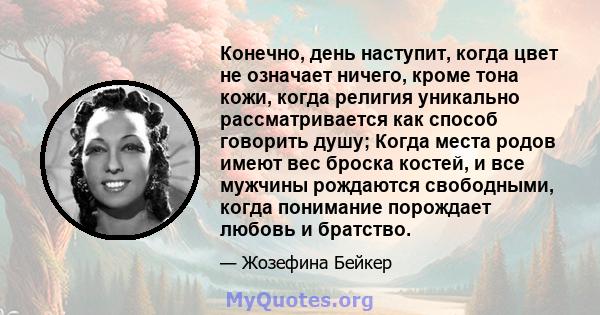 Конечно, день наступит, когда цвет не означает ничего, кроме тона кожи, когда религия уникально рассматривается как способ говорить душу; Когда места родов имеют вес броска костей, и все мужчины рождаются свободными,