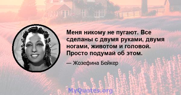 Меня никому не пугают. Все сделаны с двумя руками, двумя ногами, животом и головой. Просто подумай об этом.