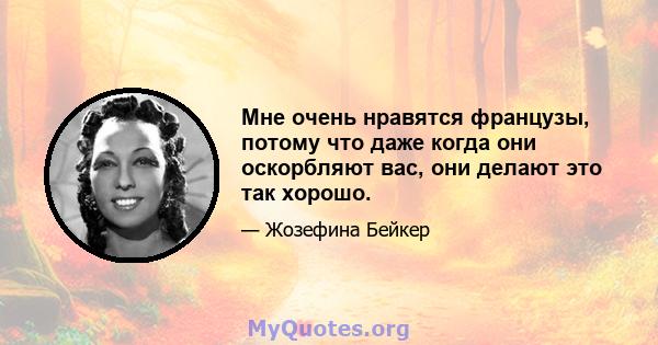 Мне очень нравятся французы, потому что даже когда они оскорбляют вас, они делают это так хорошо.