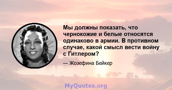 Мы должны показать, что чернокожие и белые относятся одинаково в армии. В противном случае, какой смысл вести войну с Гитлером?