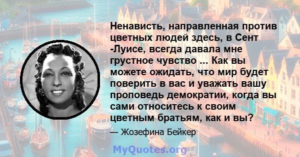 Ненависть, направленная против цветных людей здесь, в Сент -Луисе, всегда давала мне грустное чувство ... Как вы можете ожидать, что мир будет поверить в вас и уважать вашу проповедь демократии, когда вы сами относитесь 