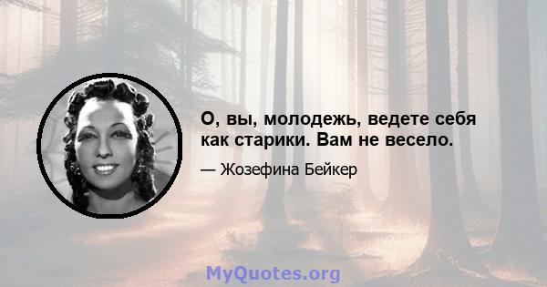 О, вы, молодежь, ведете себя как старики. Вам не весело.