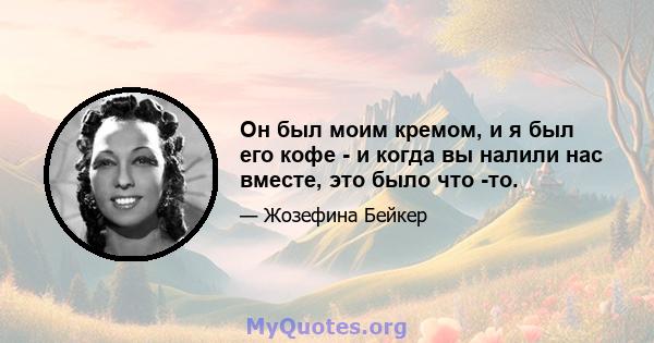 Он был моим кремом, и я был его кофе - и когда вы налили нас вместе, это было что -то.