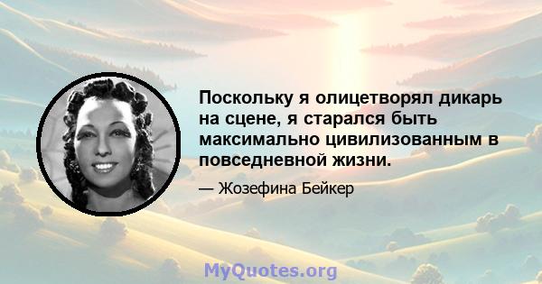 Поскольку я олицетворял дикарь на сцене, я старался быть максимально цивилизованным в повседневной жизни.