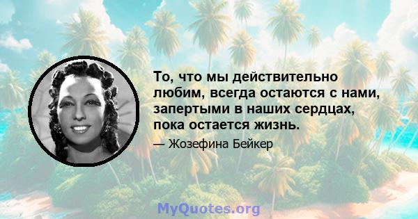 То, что мы действительно любим, всегда остаются с нами, запертыми в наших сердцах, пока остается жизнь.