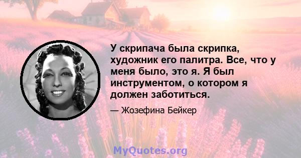 У скрипача была скрипка, художник его палитра. Все, что у меня было, это я. Я был инструментом, о котором я должен заботиться.