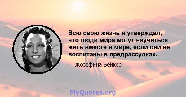 Всю свою жизнь я утверждал, что люди мира могут научиться жить вместе в мире, если они не воспитаны в предрассудках.