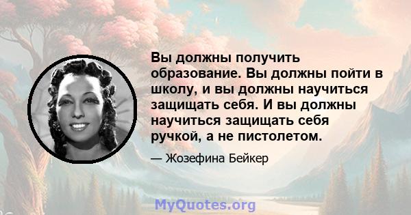 Вы должны получить образование. Вы должны пойти в школу, и вы должны научиться защищать себя. И вы должны научиться защищать себя ручкой, а не пистолетом.