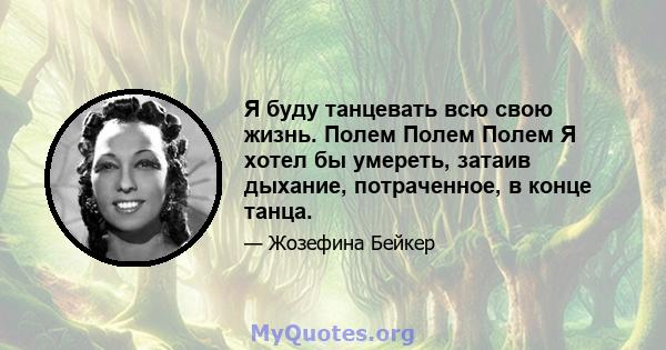 Я буду танцевать всю свою жизнь. Полем Полем Полем Я хотел бы умереть, затаив дыхание, потраченное, в конце танца.