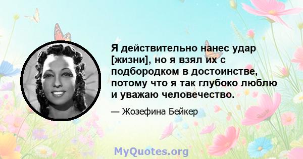 Я действительно нанес удар [жизни], но я взял их с подбородком в достоинстве, потому что я так глубоко люблю и уважаю человечество.