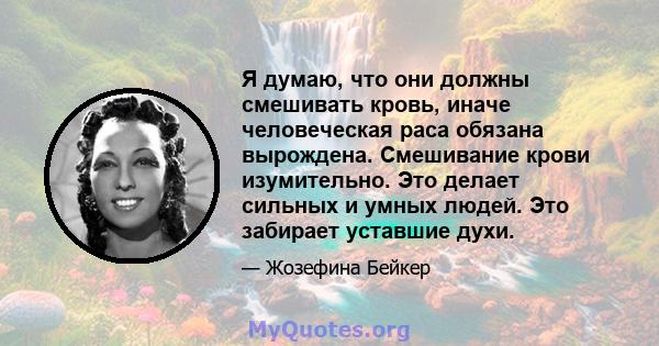 Я думаю, что они должны смешивать кровь, иначе человеческая раса обязана вырождена. Смешивание крови изумительно. Это делает сильных и умных людей. Это забирает уставшие духи.