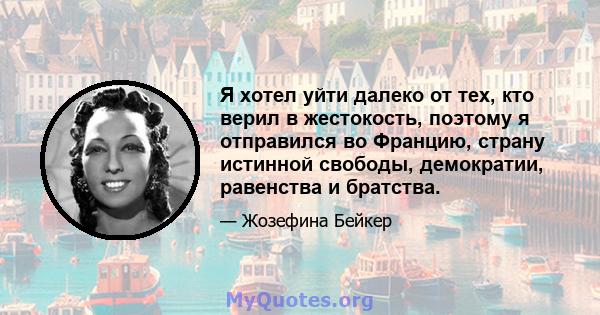 Я хотел уйти далеко от тех, кто верил в жестокость, поэтому я отправился во Францию, страну истинной свободы, демократии, равенства и братства.