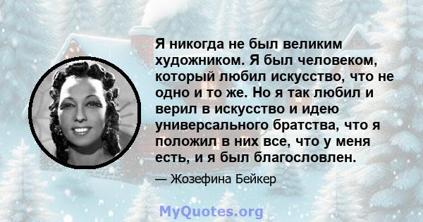 Я никогда не был великим художником. Я был человеком, который любил искусство, что не одно и то же. Но я так любил и верил в искусство и идею универсального братства, что я положил в них все, что у меня есть, и я был