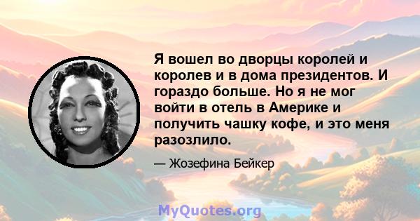 Я вошел во дворцы королей и королев и в дома президентов. И гораздо больше. Но я не мог войти в отель в Америке и получить чашку кофе, и это меня разозлило.