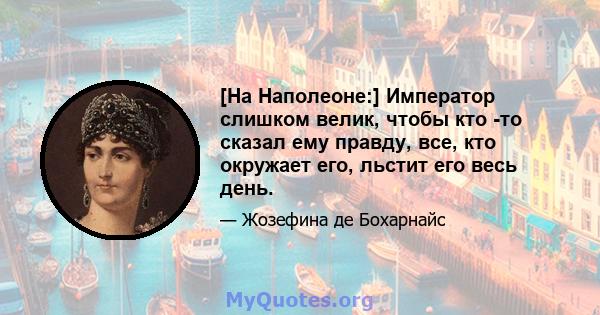 [На Наполеоне:] Император слишком велик, чтобы кто -то сказал ему правду, все, кто окружает его, льстит его весь день.