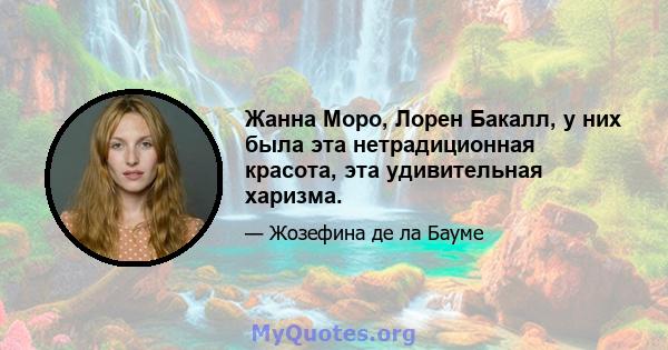 Жанна Моро, Лорен Бакалл, у них была эта нетрадиционная красота, эта удивительная харизма.