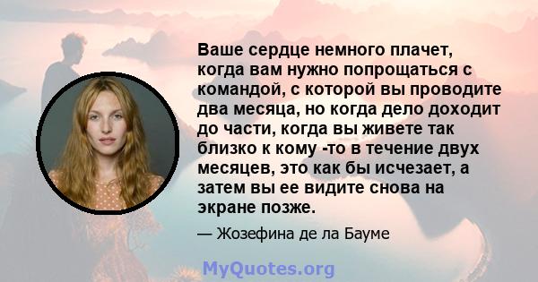 Ваше сердце немного плачет, когда вам нужно попрощаться с командой, с которой вы проводите два месяца, но когда дело доходит до части, когда вы живете так близко к кому -то в течение двух месяцев, это как бы исчезает, а 