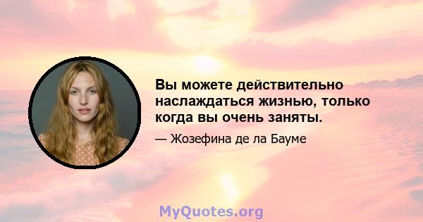 Вы можете действительно наслаждаться жизнью, только когда вы очень заняты.