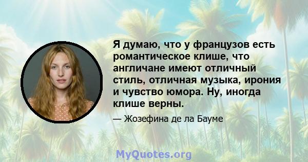 Я думаю, что у французов есть романтическое клише, что англичане имеют отличный стиль, отличная музыка, ирония и чувство юмора. Ну, иногда клише верны.