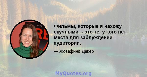 Фильмы, которые я нахожу скучными, - это те, у кого нет места для заблуждений аудитории.