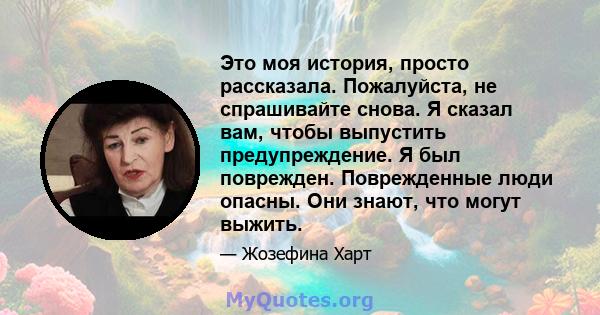 Это моя история, просто рассказала. Пожалуйста, не спрашивайте снова. Я сказал вам, чтобы выпустить предупреждение. Я был поврежден. Поврежденные люди опасны. Они знают, что могут выжить.