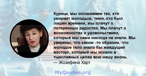 Курица, мы оплакиваем тех, кто умирает молодым, теми, кто был лишен времени, мы плачут о потерянных радостях. Мы плачут о возможностях и удовольствиях, которые мы сами никогда не знали. Мы уверены, что каким -то