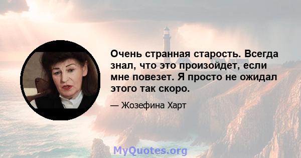 Очень странная старость. Всегда знал, что это произойдет, если мне повезет. Я просто не ожидал этого так скоро.