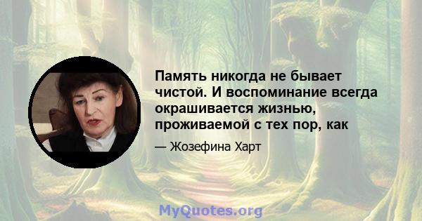 Память никогда не бывает чистой. И воспоминание всегда окрашивается жизнью, проживаемой с тех пор, как