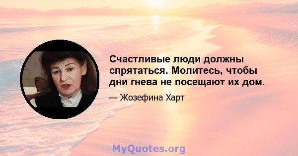 Счастливые люди должны спрятаться. Молитесь, чтобы дни гнева не посещают их дом.