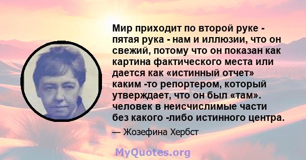 Мир приходит по второй руке - пятая рука - нам и иллюзии, что он свежий, потому что он показан как картина фактического места или дается как «истинный отчет» каким -то репортером, который утверждает, что он был «там».