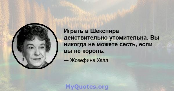 Играть в Шекспира действительно утомительна. Вы никогда не можете сесть, если вы не король.